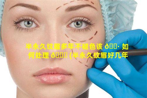 半永久纹眉多年不褪色该 🕷 如何处理 🐈 (半永久纹眉好几年了还不褪色怎么办)